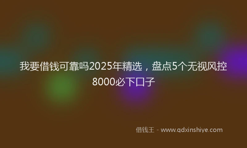 我要借钱可靠吗2025年精选，盘点5个无视风控8000必下口子