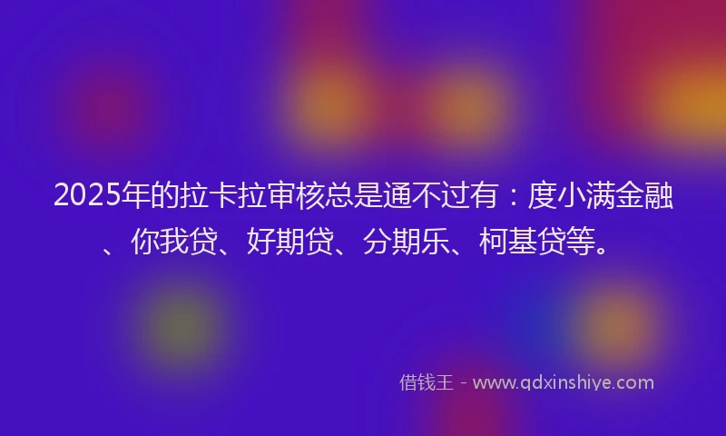 2025年的拉卡拉审核总是通不过有：度小满金融、你我贷、好期贷、分期乐、柯基贷等。