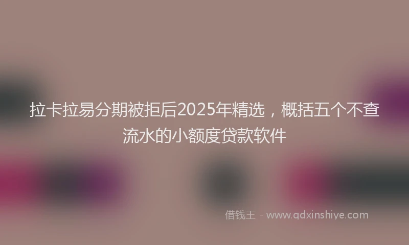 拉卡拉易分期被拒后2025年精选，概括五个不查流水的小额度贷款软件