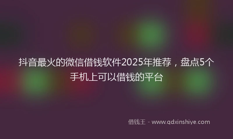 抖音最火的微信借钱软件2025年推荐，盘点5个手机上可以借钱的平台