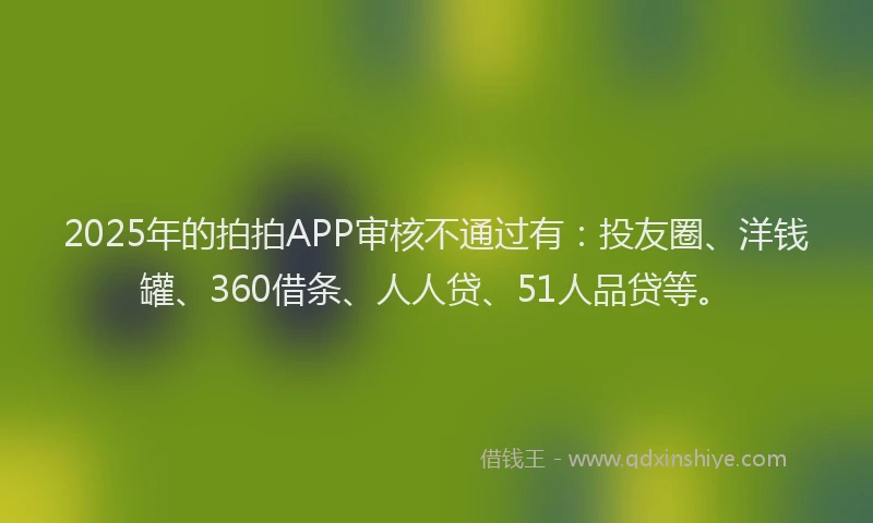 2025年的拍拍APP审核不通过有：投友圈、洋钱罐、360借条、人人贷、51人品贷等。