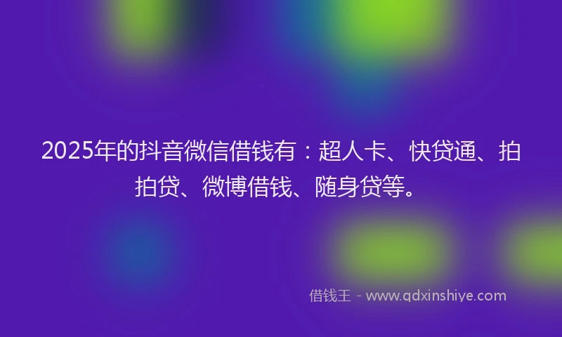 2025年的抖音微信借钱有：超人卡、快贷通、拍拍贷、微博借钱、随身贷等。