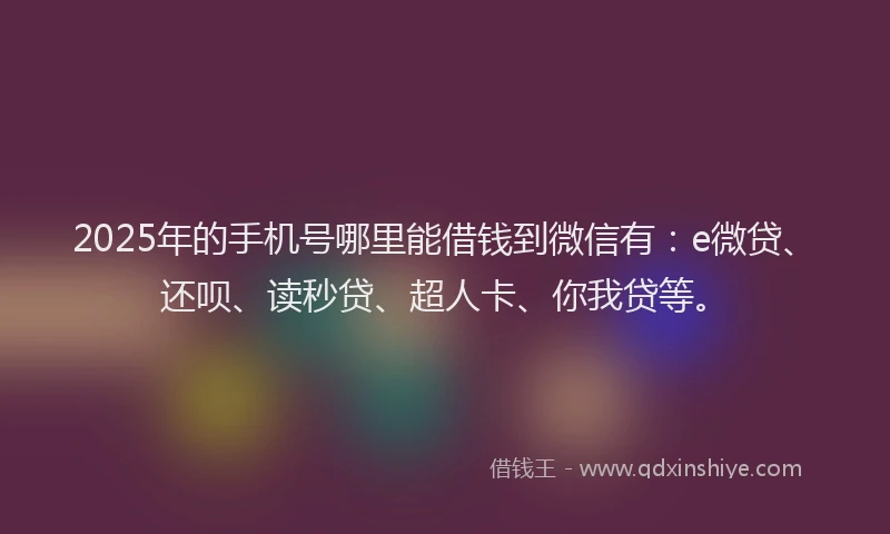 2025年的手机号哪里能借钱到微信有：e微贷、还呗、读秒贷、超人卡、你我贷等。