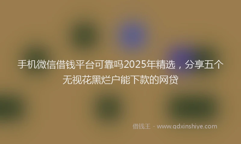 手机微信借钱平台可靠吗2025年精选，分享五个无视花黑烂户能下款的网贷