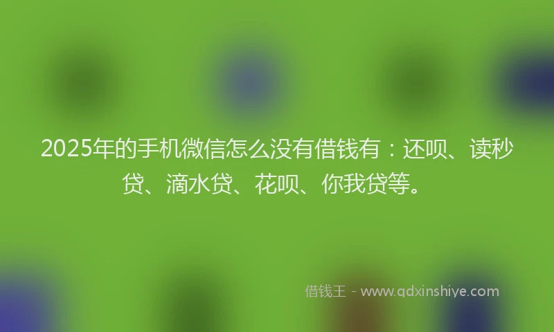 2025年的手机微信怎么没有借钱有:还呗、读秒贷、滴水贷、花呗、你我贷等。
