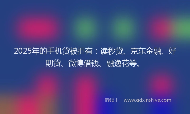 2025年的手机贷被拒有：读秒贷、京东金融、好期贷、微博借钱、融逸花等。