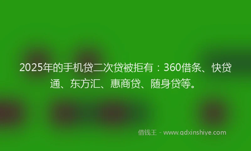2025年的手机贷二次贷被拒有：360借条、快贷通、东方汇、惠商贷、随身贷等。