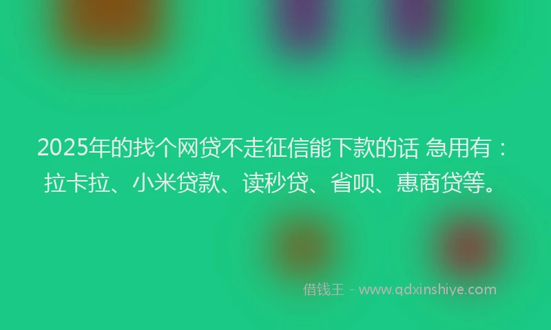 2025年的找个网贷不走征信能下款的话 急用有：拉卡拉、小米贷款、读秒贷、省呗、惠商贷等。