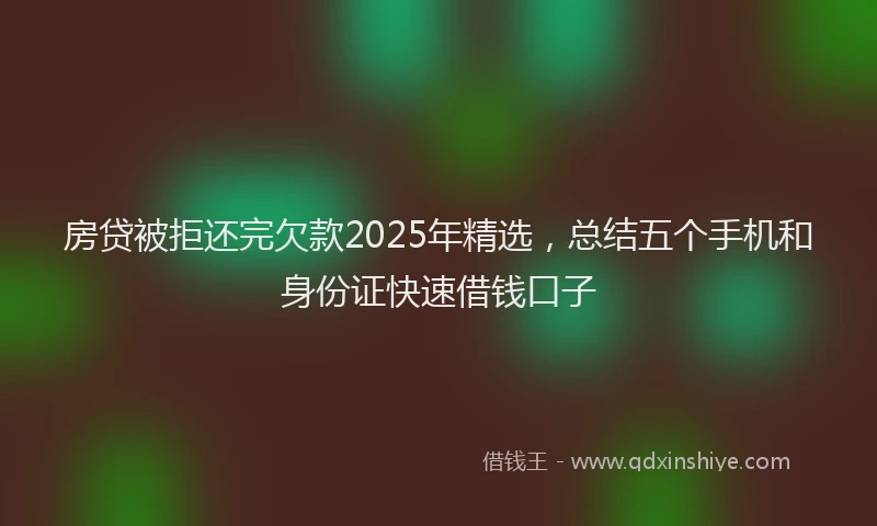 房贷被拒还完欠款2025年精选，总结五个手机和身份证快速借钱口子