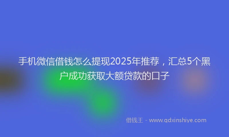 手机微信借钱怎么提现2025年推荐，汇总5个黑户成功获取大额贷款的口子