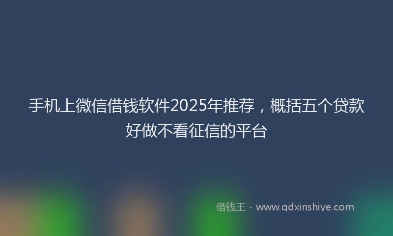 手机上微信借钱软件2025年推荐，概括五个贷款好做不看征信的平台