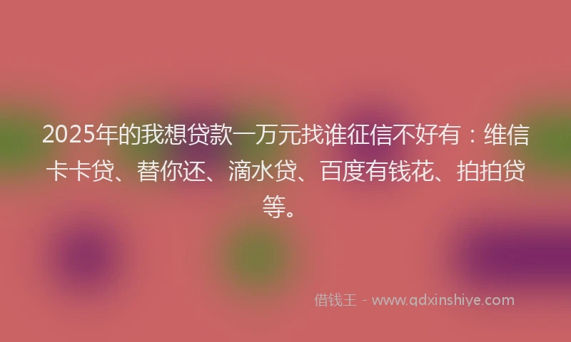 2025年的我想贷款一万元找谁征信不好有：维信卡卡贷、替你还、滴水贷、百度有钱花、拍拍贷等。