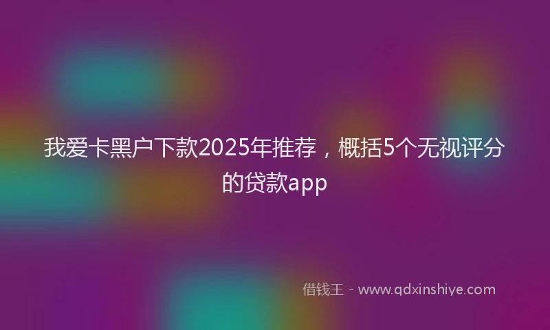我爱卡黑户下款2025年推荐，概括5个无视评分的贷款app