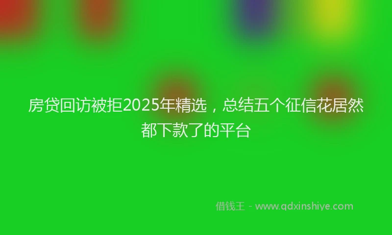 房贷回访被拒2025年精选，总结五个征信花居然都下款了的平台