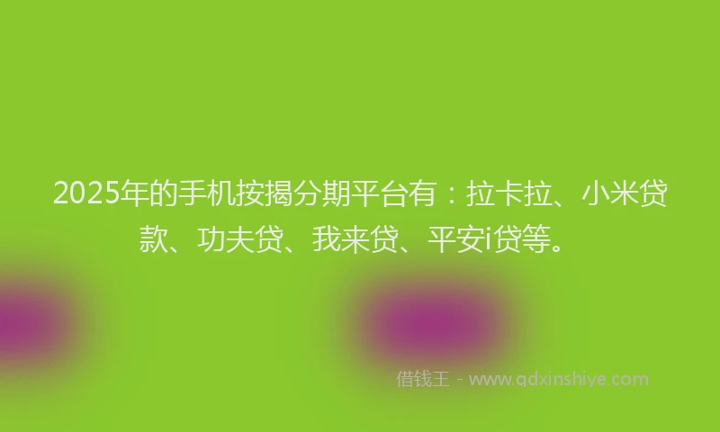 2025年的手机按揭分期平台有：拉卡拉、小米贷款、功夫贷、我来贷、平安i贷等。