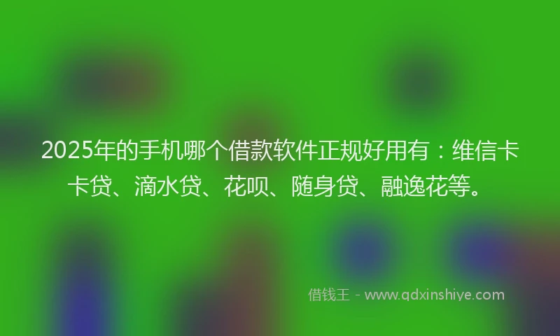2025年的手机哪个借款软件正规好用有：维信卡卡贷、滴水贷、花呗、随身贷、融逸花等。