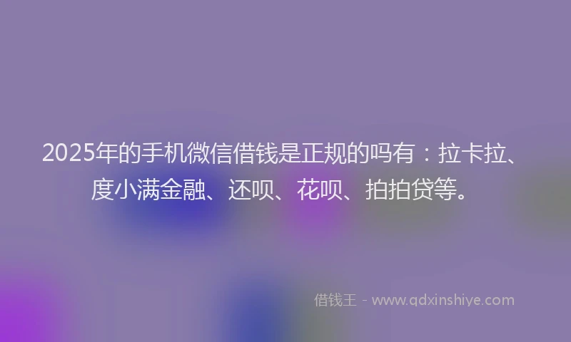 2025年的手机微信借钱是正规的吗有：拉卡拉、度小满金融、还呗、花呗、拍拍贷等。