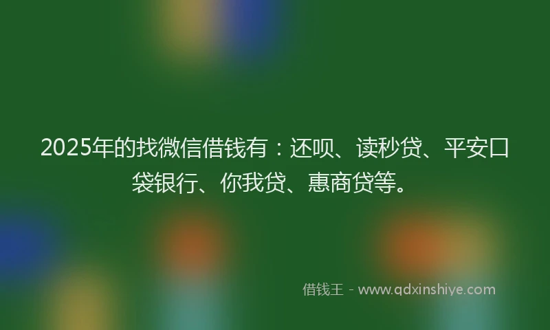 2025年的找微信借钱有：还呗、读秒贷、平安口袋银行、你我贷、惠商贷等。
