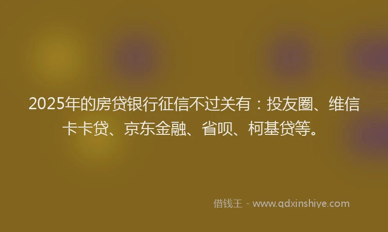 2025年的房贷银行征信不过关有：投友圈、维信卡卡贷、京东金融、省呗、柯基贷等。