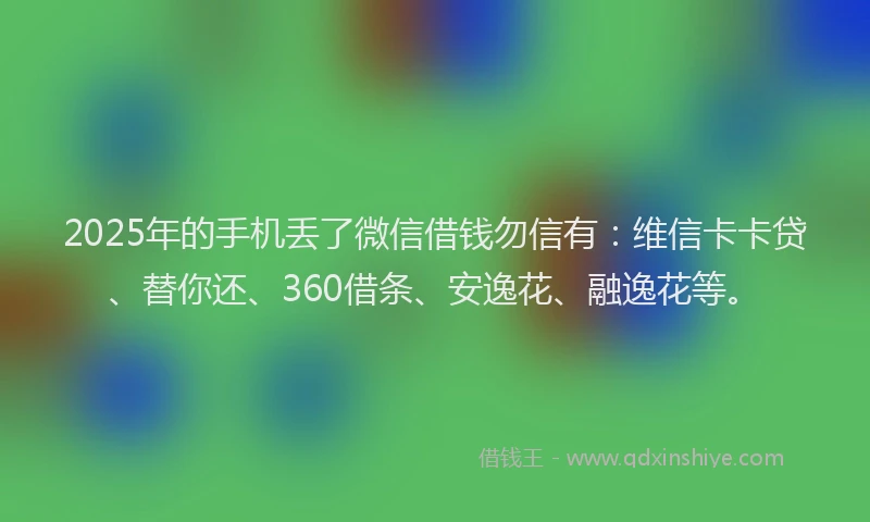 2025年的手机丢了微信借钱勿信有:维信卡卡贷、替你还、360借条、安逸花、融逸花等。