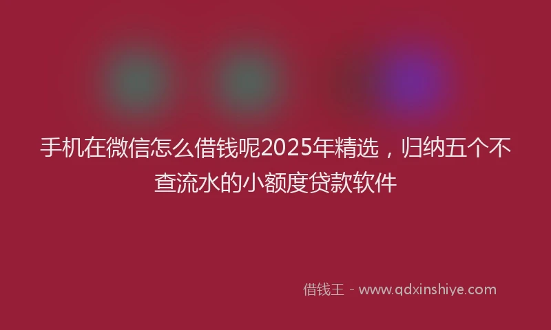 手机在微信怎么借钱呢2025年精选，归纳五个不查流水的小额度贷款软件