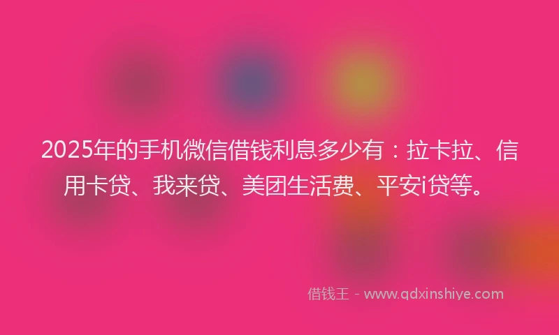 2025年的手机微信借钱利息多少有：拉卡拉、信用卡贷、我来贷、美团生活费、平安i贷等。