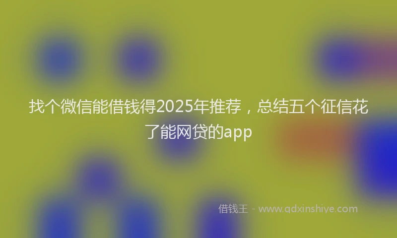 找个微信能借钱得2025年推荐，总结五个征信花了能网贷的app