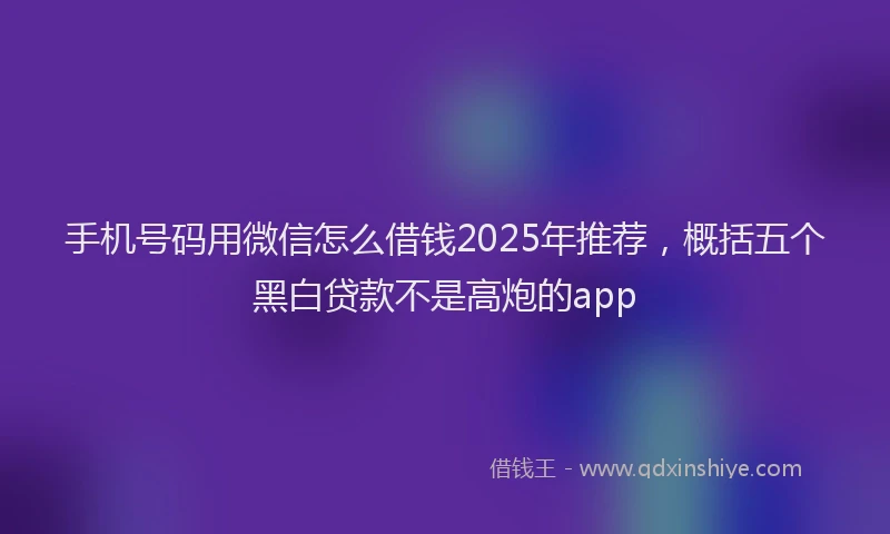 手机号码用微信怎么借钱2025年推荐，概括五个黑白贷款不是高炮的app