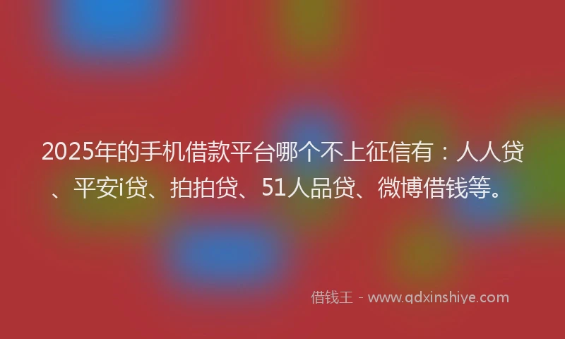 2025年的手机借款平台哪个不上征信有：人人贷、平安i贷、拍拍贷、51人品贷、微博借钱等。
