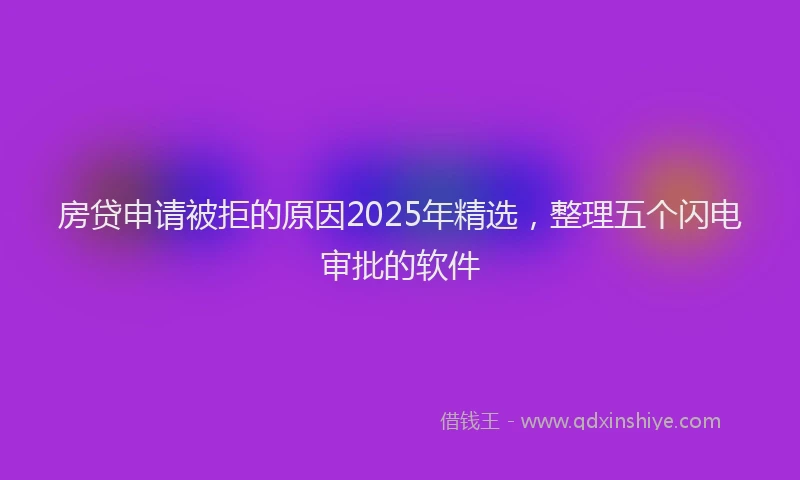 房贷申请被拒的原因2025年精选，整理五个闪电审批的软件