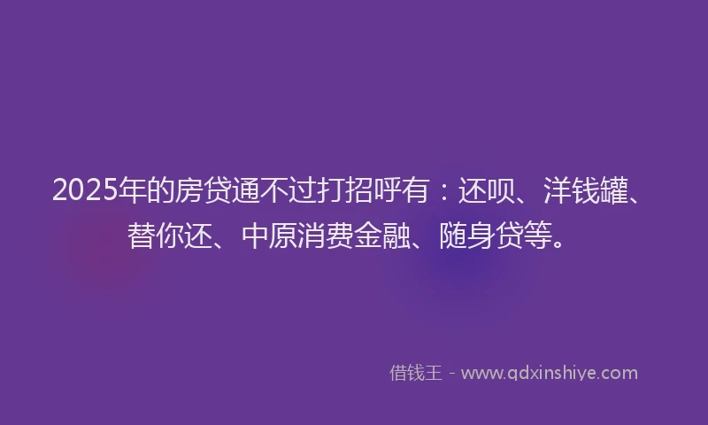 2025年的房贷通不过打招呼有：还呗、洋钱罐、替你还、中原消费金融、随身贷等。