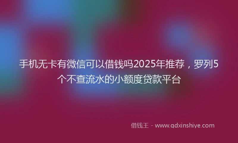 手机无卡有微信可以借钱吗2025年推荐，罗列5个不查流水的小额度贷款平台