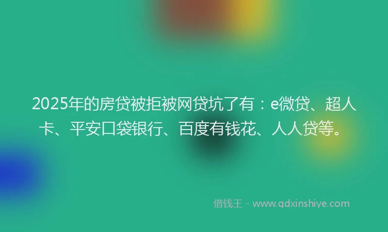 2025年的房贷被拒被网贷坑了有：e微贷、超人卡、平安口袋银行、百度有钱花、人人贷等。