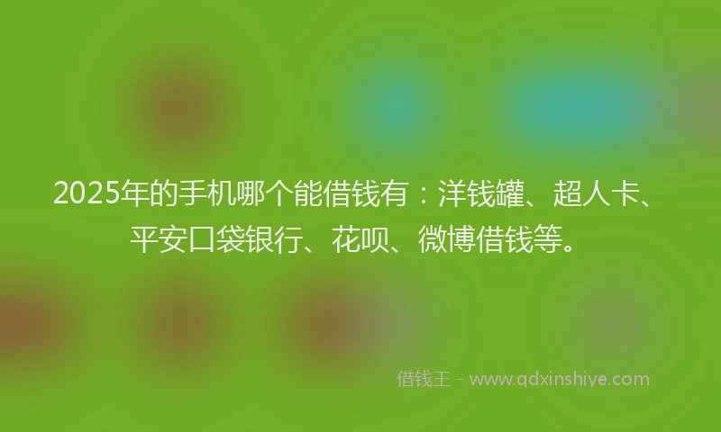 2025年的手机哪个能借钱有：洋钱罐、超人卡、平安口袋银行、花呗、微博借钱等。