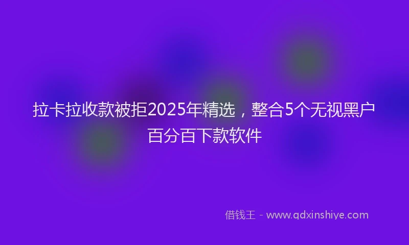 拉卡拉收款被拒2025年精选，整合5个无视黑户百分百下款软件
