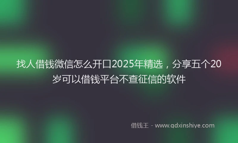 找人借钱微信怎么开口2025年精选，分享五个20岁可以借钱平台不查征信的软件