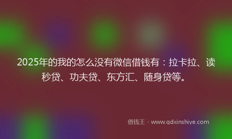 2025年的我的怎么没有微信借钱有：拉卡拉、读秒贷、功夫贷、东方汇、随身贷等。