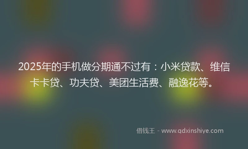 2025年的手机做分期通不过有：小米贷款、维信卡卡贷、功夫贷、美团生活费、融逸花等。