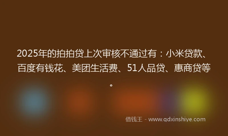 2025年的拍拍贷上次审核不通过有：小米贷款、百度有钱花、美团生活费、51人品贷、惠商贷等。