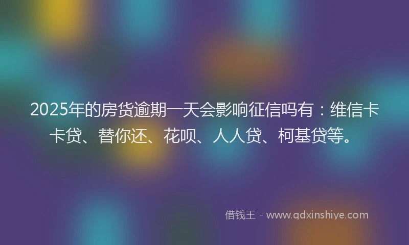 2025年的房货逾期一天会影响征信吗有:维信卡卡贷、替你还、花呗、人人贷、柯基贷等。