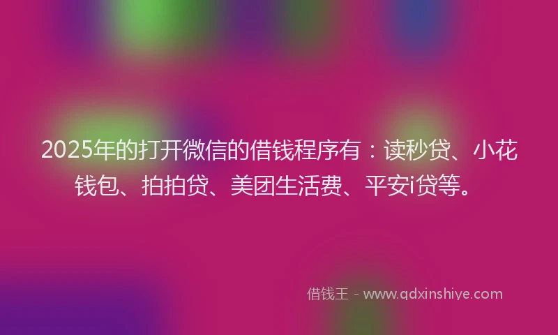 2025年的打开微信的借钱程序有：读秒贷、小花钱包、拍拍贷、美团生活费、平安i贷等。
