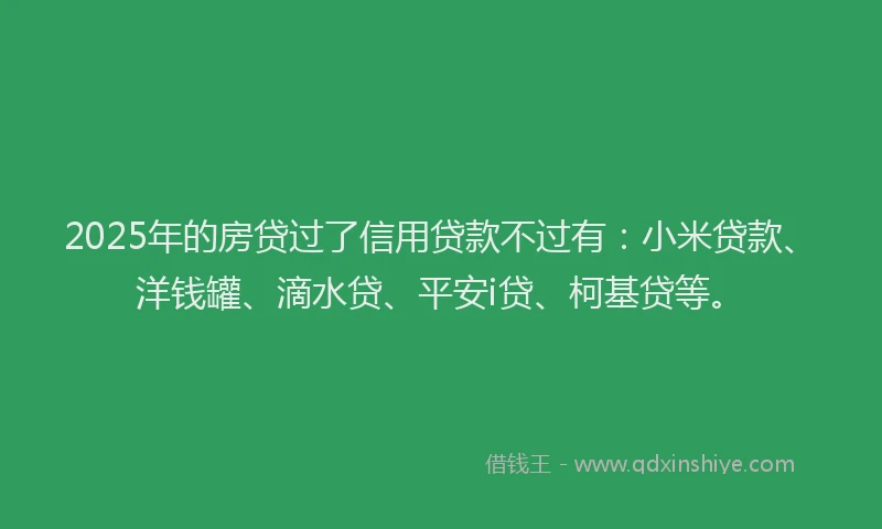 2025年的房贷过了信用贷款不过有：小米贷款、洋钱罐、滴水贷、平安i贷、柯基贷等。