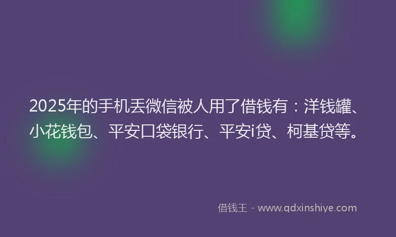 2025年的手机丢微信被人用了借钱有：洋钱罐、小花钱包、平安口袋银行、平安i贷、柯基贷等。