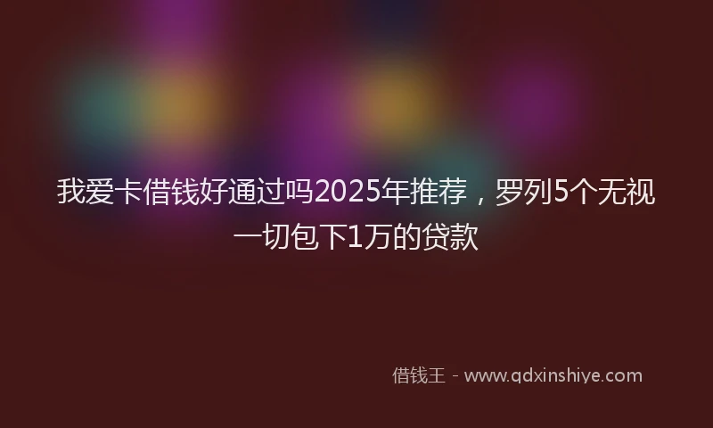我爱卡借钱好通过吗2025年推荐，罗列5个无视一切包下1万的贷款