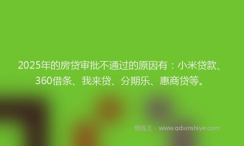 2025年的房贷审批不通过的原因有:小米贷款、360借条、我来贷、分期乐、惠商贷等。