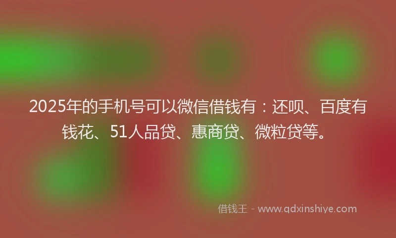 2025年的手机号可以微信借钱有：还呗、百度有钱花、51人品贷、惠商贷、微粒贷等。