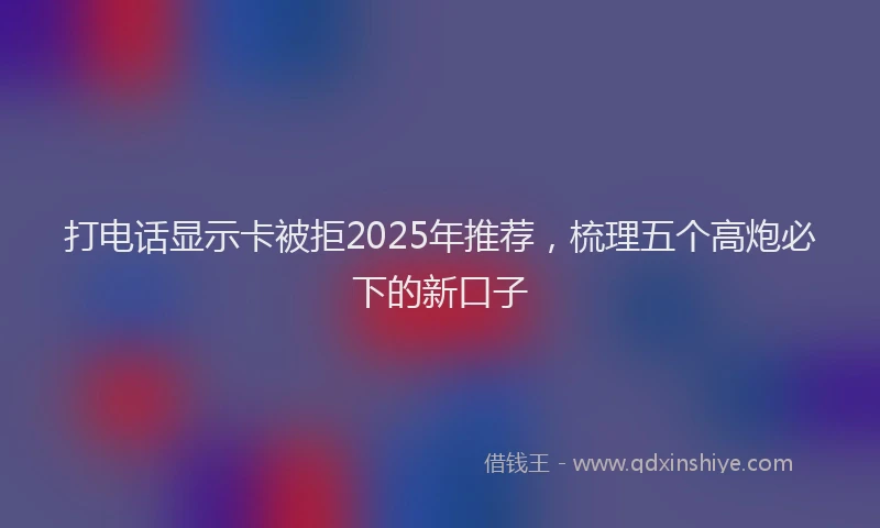 打电话显示卡被拒2025年推荐，梳理五个高炮必下的新口子