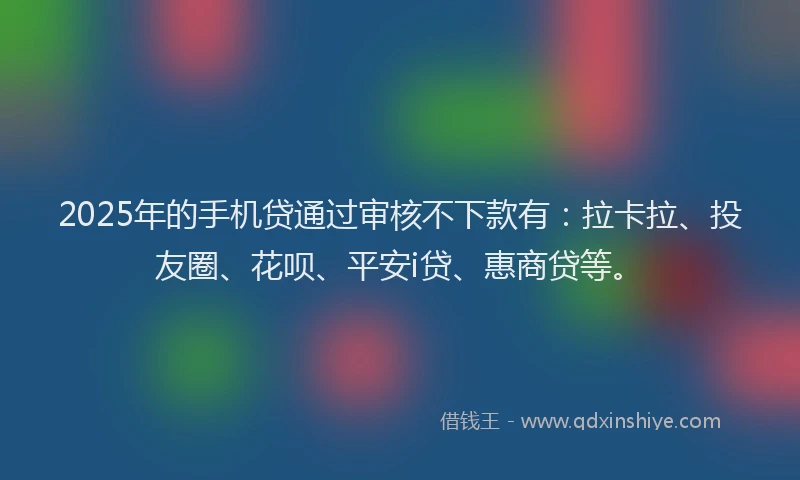 2025年的手机贷通过审核不下款有：拉卡拉、投友圈、花呗、平安i贷、惠商贷等。