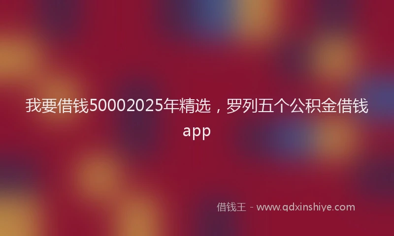 我要借钱50002025年精选，罗列五个公积金借钱app