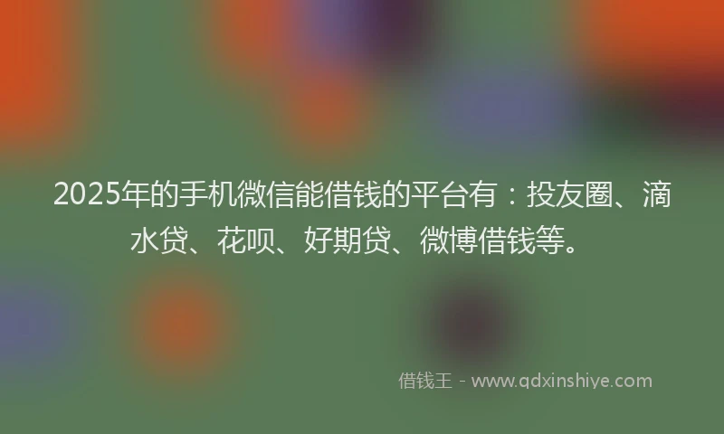 2025年的手机微信能借钱的平台有：投友圈、滴水贷、花呗、好期贷、微博借钱等。